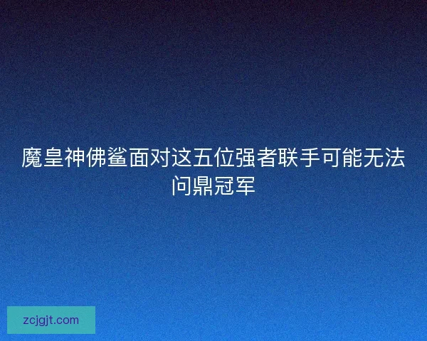 魔皇神佛鲨面对这五位强者联手可能无法问鼎冠军