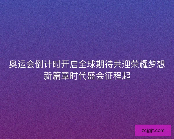 奥运会倒计时开启全球期待共迎荣耀梦想新篇章时代盛会征程起 奥运会倒计时开启全球期待共迎荣耀梦想新篇章时代盛会征程起