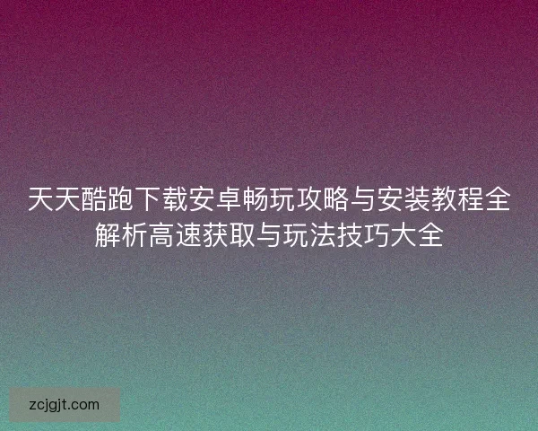 天天酷跑下载安卓畅玩攻略与安装教程全解析高速获取与玩法技巧大全