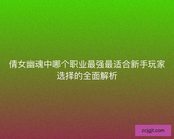 倩女幽魂中哪个职业最强最适合新手玩家选择的全面解析