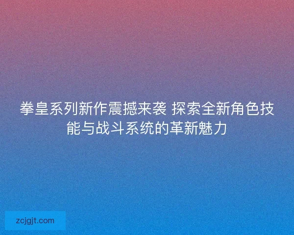 拳皇系列新作震撼来袭 探索全新角色技能与战斗系统的革新魅力