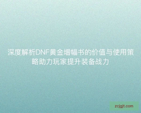 深度解析DNF黄金增幅书的价值与使用策略助力玩家提升装备战力