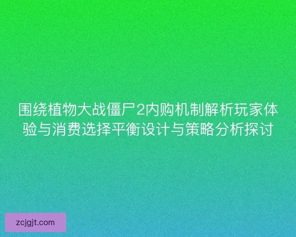 围绕植物大战僵尸2内购机制解析玩家体验与消费选择平衡设计与策略分析探讨