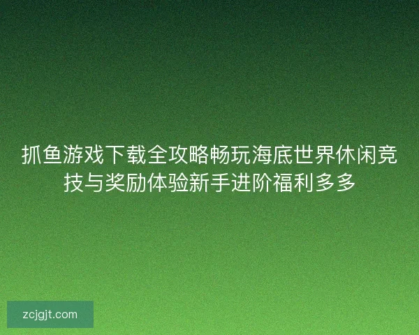 抓鱼游戏下载全攻略畅玩海底世界休闲竞技与奖励体验新手进阶福利多多
