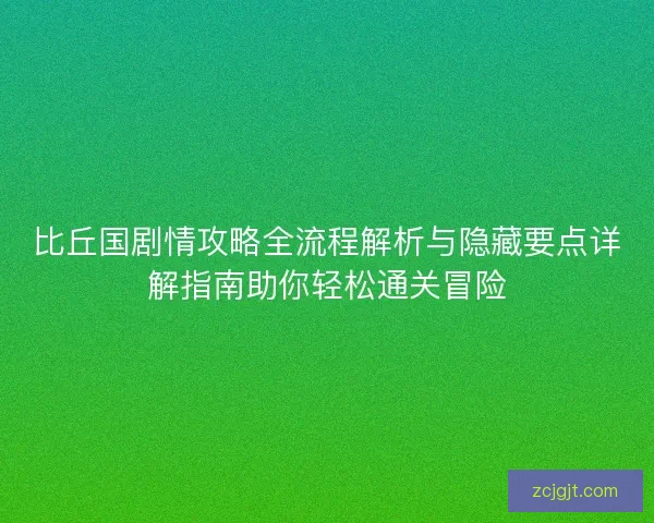 比丘国剧情攻略全流程解析与隐藏要点详解指南助你轻松通关冒险 比丘国剧情攻略全流程解析与隐藏要点详解指南助你轻松通关冒险