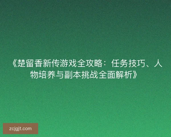 《楚留香新传游戏全攻略:任务技巧、人物培养与副本挑战全面解析》 《楚留香新传游戏全攻略:任务技巧、人物培养与副本挑战全面解析》
