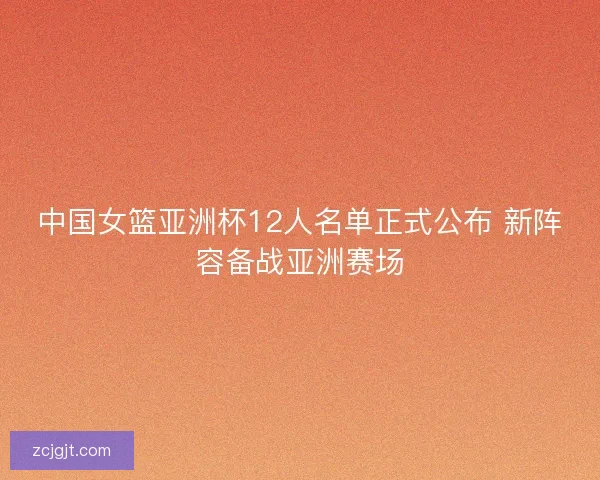 中国女篮亚洲杯12人名单正式公布 新阵容备战亚洲赛场 中国女篮亚洲杯12人名单正式公布 新阵容备战亚洲赛场