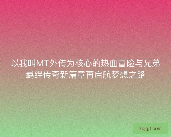 以我叫MT外传为核心的热血冒险与兄弟羁绊传奇新篇章再启航梦想之路 以我叫MT外传为核心的热血冒险与兄弟羁绊传奇新篇章再启航梦想之路
