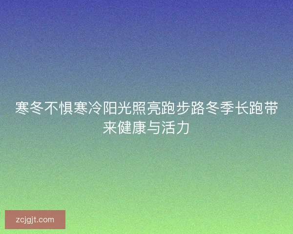 寒冬不惧寒冷阳光照亮跑步路冬季长跑带来健康与活力 寒冬不惧寒冷阳光照亮跑步路冬季长跑带来健康与活力