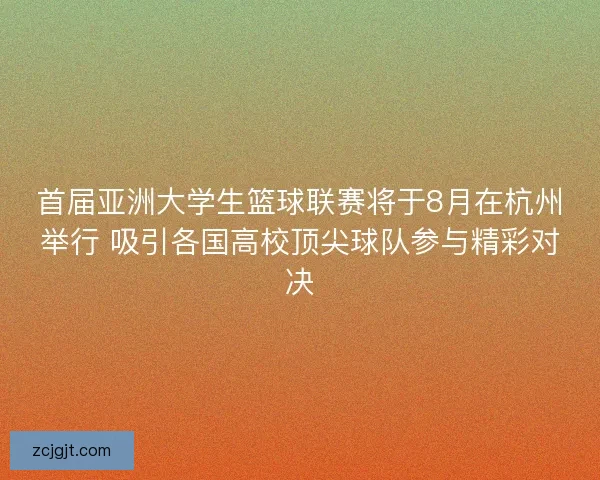 首届亚洲大学生篮球联赛将于8月在杭州举行 吸引各国高校顶尖球队参与精彩对决 首届亚洲大学生篮球联赛将于8月在杭州举行 吸引各国高校顶尖球队参与精彩对决