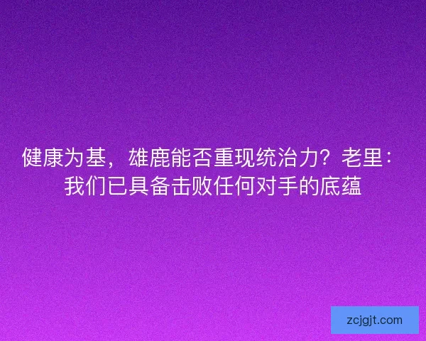健康为基，雄鹿能否重现统治力？老里：我们已具备击败任何对手的底蕴