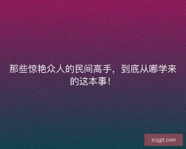 那些惊艳众人的民间高手，到底从哪学来的这本事！