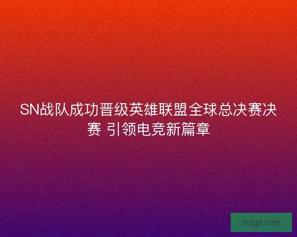SN战队成功晋级英雄联盟全球总决赛决赛 引领电竞新篇章