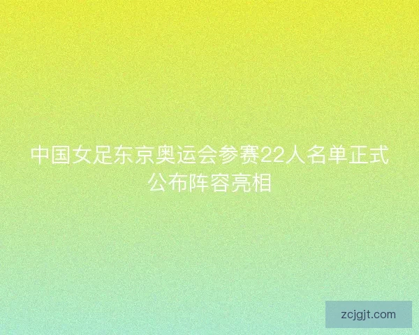 中国女足东京奥运会参赛22人名单正式公布阵容亮相