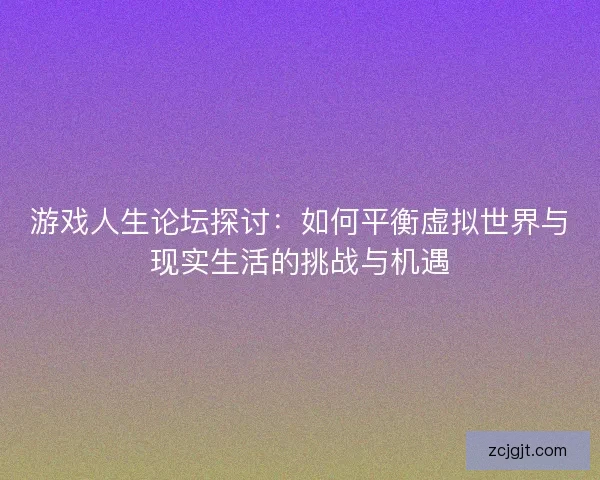 游戏人生论坛探讨：如何平衡虚拟世界与现实生活的挑战与机遇