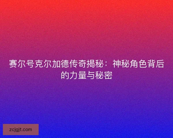 赛尔号克尔加德传奇揭秘:神秘角色背后的力量与秘密 赛尔号克尔加德传奇揭秘:神秘角色背后的力量与秘密