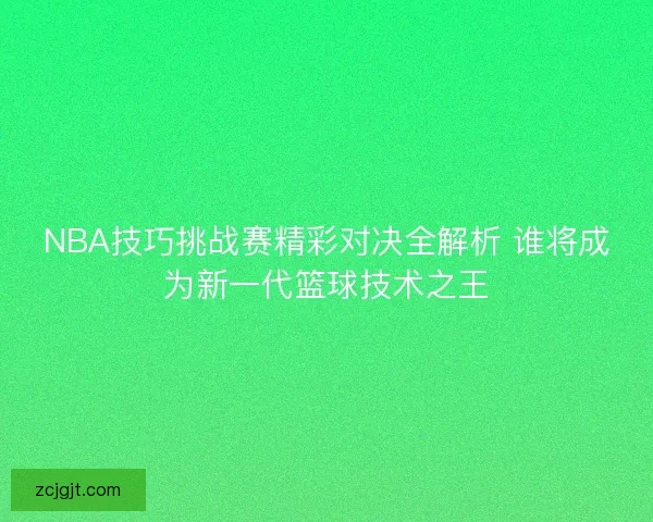 NBA技巧挑战赛精彩对决全解析 谁将成为新一代篮球技术之王