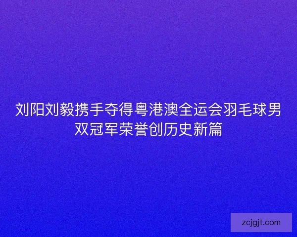 刘阳刘毅携手夺得粤港澳全运会羽毛球男双冠军荣誉创历史新篇