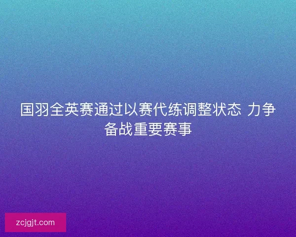 国羽全英赛通过以赛代练调整状态 力争备战重要赛事
