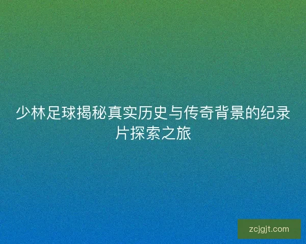 少林足球揭秘真实历史与传奇背景的纪录片探索之旅 少林足球揭秘真实历史与传奇背景的纪录片探索之旅