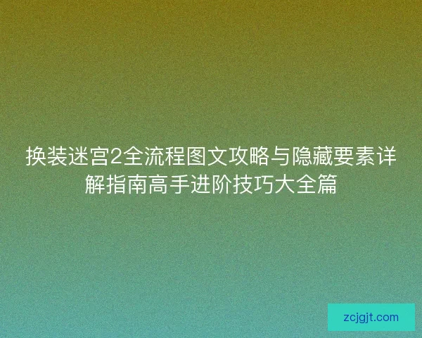 换装迷宫2全流程图文攻略与隐藏要素详解指南高手进阶技巧大全篇 换装迷宫2全流程图文攻略与隐藏要素详解指南高手进阶技巧大全篇
