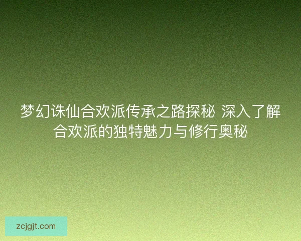 梦幻诛仙合欢派传承之路探秘 深入了解合欢派的独特魅力与修行奥秘
