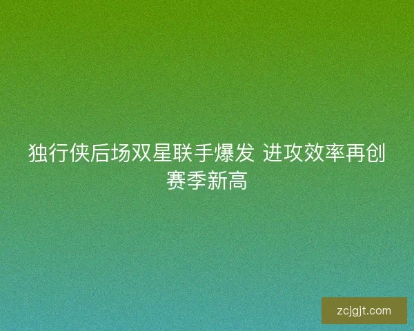 独行侠后场双星联手爆发 进攻效率再创赛季新高