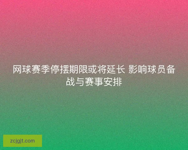网球赛季停摆期限或将延长 影响球员备战与赛事安排