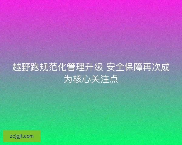 越野跑规范化管理升级 安全保障再次成为核心关注点 越野跑规范化管理升级 安全保障再次成为核心关注点