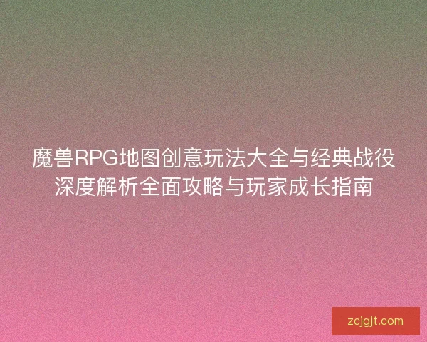 魔兽RPG地图创意玩法大全与经典战役深度解析全面攻略与玩家成长指南