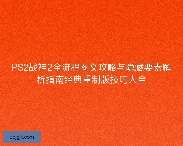 PS2战神2全流程图文攻略与隐藏要素解析指南经典重制版技巧大全