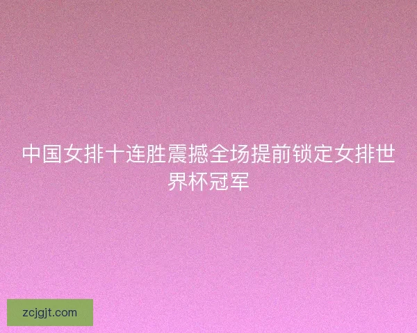 中国女排十连胜震撼全场提前锁定女排世界杯冠军
