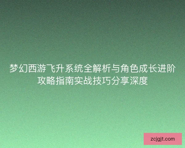 梦幻西游飞升系统全解析与角色成长进阶攻略指南实战技巧分享深度