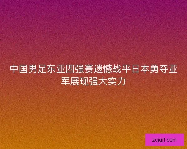 中国男足东亚四强赛遗憾战平日本勇夺亚军展现强大实力 中国男足东亚四强赛遗憾战平日本勇夺亚军展现强大实力