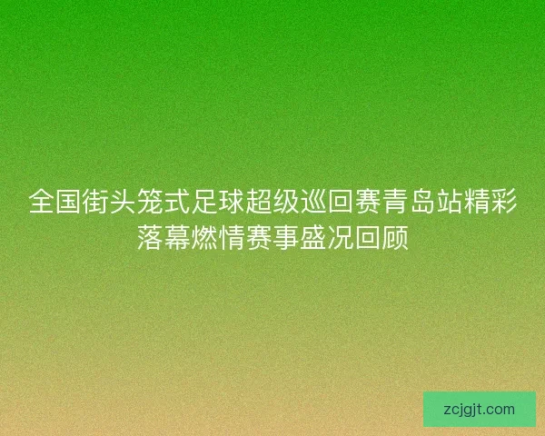 全国街头笼式足球超级巡回赛青岛站精彩落幕燃情赛事盛况回顾