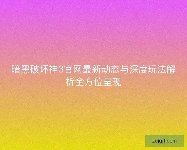 暗黑破坏神3官网最新动态与深度玩法解析全方位呈现