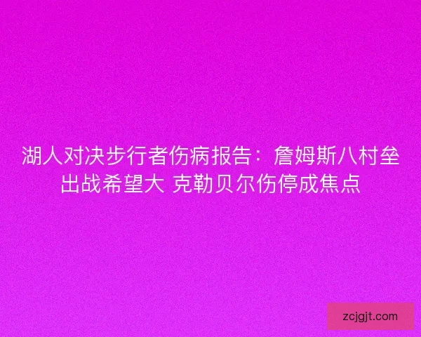 湖人对决步行者伤病报告：詹姆斯八村垒出战希望大 克勒贝尔伤停成焦点