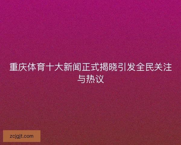 重庆体育十大新闻正式揭晓引发全民关注与热议 重庆体育十大新闻正式揭晓引发全民关注与热议