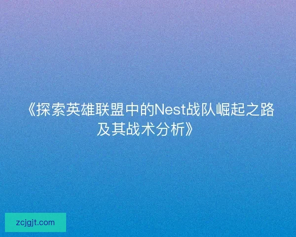 《探索英雄联盟中的Nest战队崛起之路及其战术分析》 《探索英雄联盟中的Nest战队崛起之路及其战术分析》