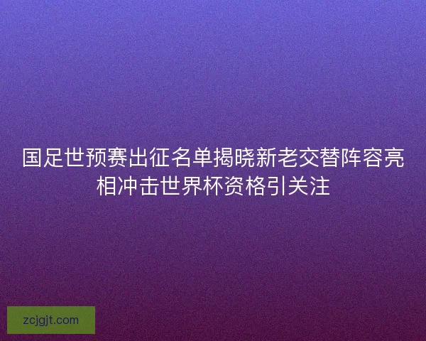 国足世预赛出征名单揭晓新老交替阵容亮相冲击世界杯资格引关注 国足世预赛出征名单揭晓新老交替阵容亮相冲击世界杯资格引关注