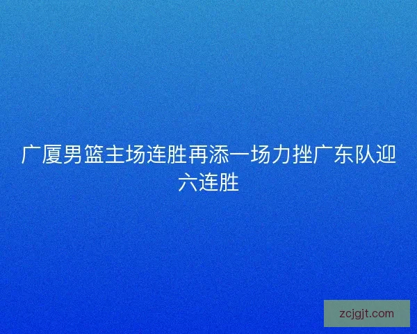 广厦男篮主场连胜再添一场力挫广东队迎六连胜