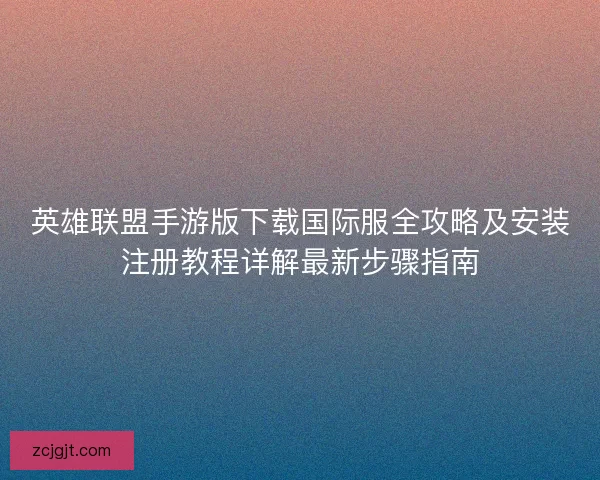 英雄联盟手游版下载国际服全攻略及安装注册教程详解最新步骤指南 英雄联盟手游版下载国际服全攻略及安装注册教程详解最新步骤指南
