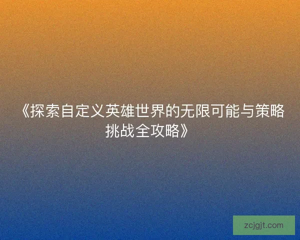 《探索自定义英雄世界的无限可能与策略挑战全攻略》 《探索自定义英雄世界的无限可能与策略挑战全攻略》