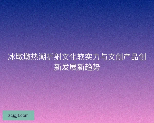 冰墩墩热潮折射文化软实力与文创产品创新发展新趋势 冰墩墩热潮折射文化软实力与文创产品创新发展新趋势