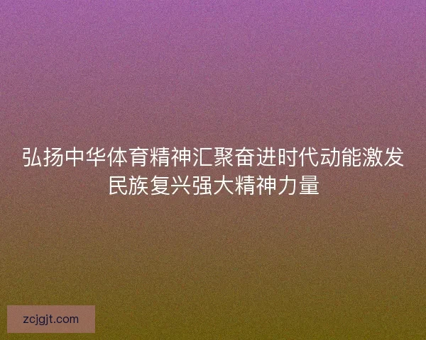 弘扬中华体育精神汇聚奋进时代动能激发民族复兴强大精神力量