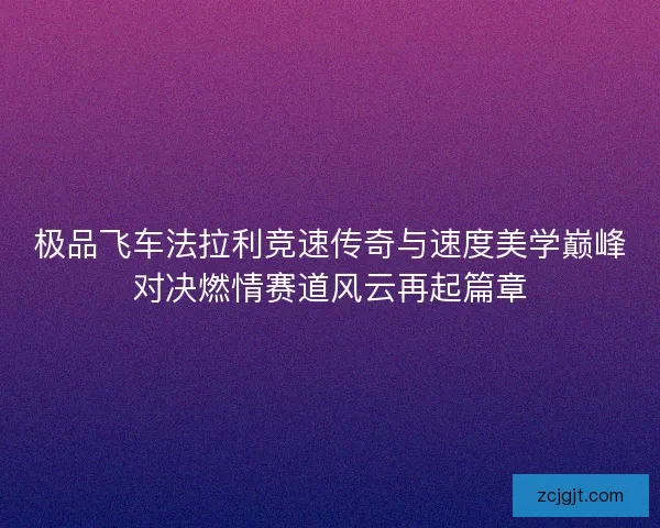 极品飞车法拉利竞速传奇与速度美学巅峰对决燃情赛道风云再起篇章