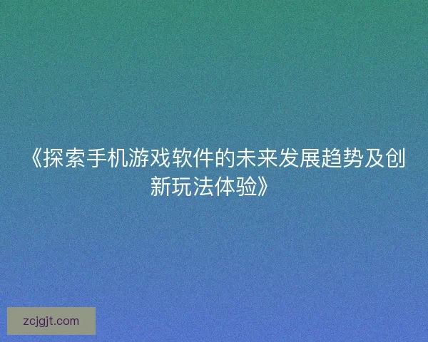 《探索手机游戏软件的未来发展趋势及创新玩法体验》