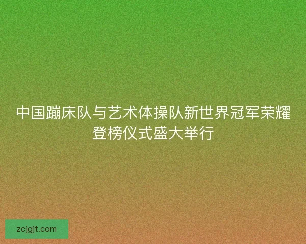 中国蹦床队与艺术体操队新世界冠军荣耀登榜仪式盛大举行
