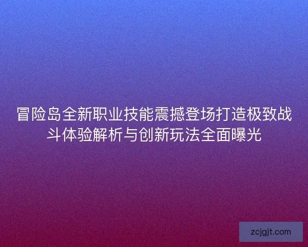 冒险岛全新职业技能震撼登场打造极致战斗体验解析与创新玩法全面曝光