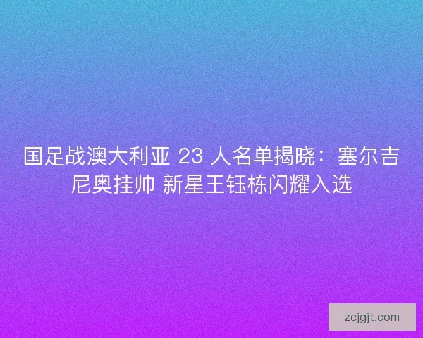 国足战澳大利亚 23 人名单揭晓：塞尔吉尼奥挂帅 新星王钰栋闪耀入选